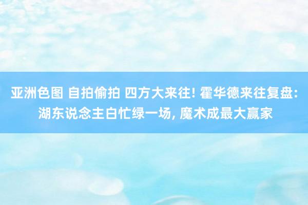 亚洲色图 自拍偷拍 四方大来往! 霍华德来往复盘: 湖东说念主白忙绿一场， 魔术成最大赢家