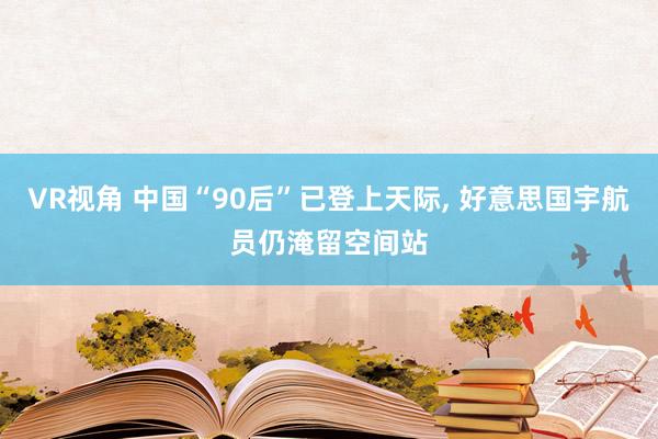 VR视角 中国“90后”已登上天际， 好意思国宇航员仍淹留空间站