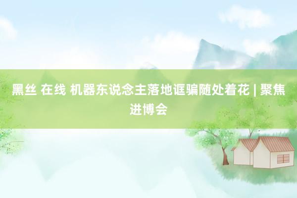黑丝 在线 机器东说念主落地诓骗随处着花 | 聚焦进博会