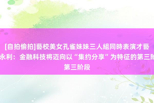 [自拍偷拍]藝校美女孔雀妹妹三人組同時表演才藝 王永利：金融科技将迈向以“集约分享”为特征的第三阶段