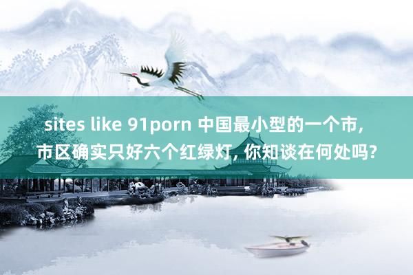 sites like 91porn 中国最小型的一个市， 市区确实只好六个红绿灯， 你知谈在何处吗?