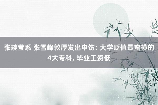 张婉莹系 张雪峰敦厚发出申饬: 大学贬值最蛮横的4大专科， 毕业工资低