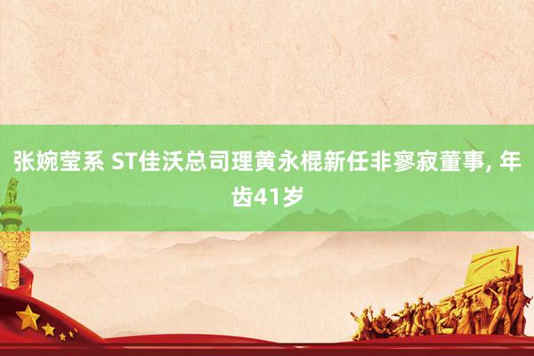 张婉莹系 ST佳沃总司理黄永棍新任非寥寂董事， 年齿41岁