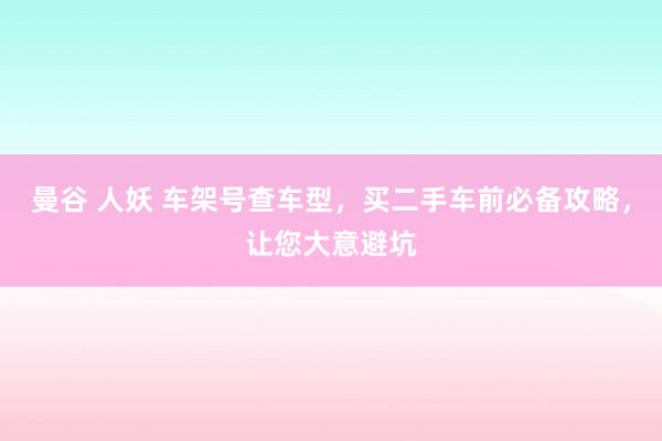 曼谷 人妖 车架号查车型，买二手车前必备攻略，让您大意避坑
