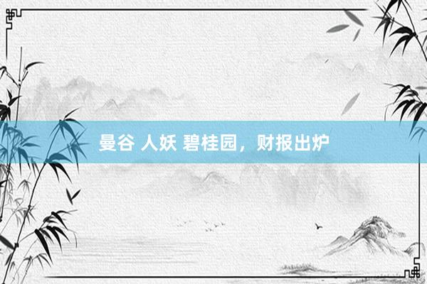 曼谷 人妖 碧桂园，财报出炉