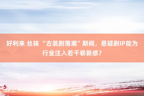 好利来 丝袜 “古装剧落潮”期间，悬疑剧IP能为行业注入若干崭新感？