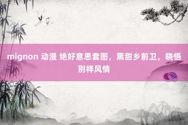 mignon 动漫 绝好意思套图，黑甜乡前卫，晓悟别样风情