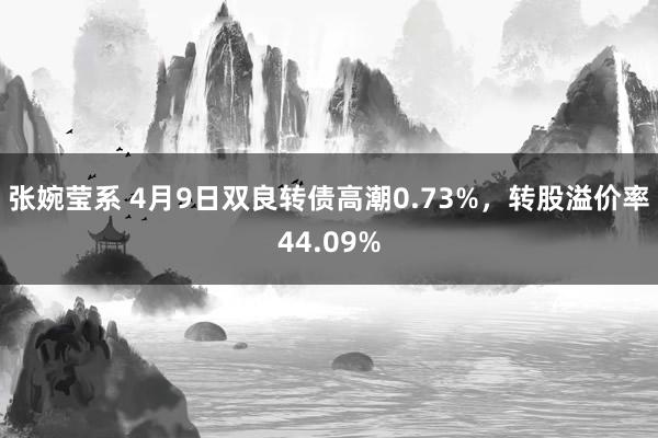 张婉莹系 4月9日双良转债高潮0.73%，转股溢价率44.09%