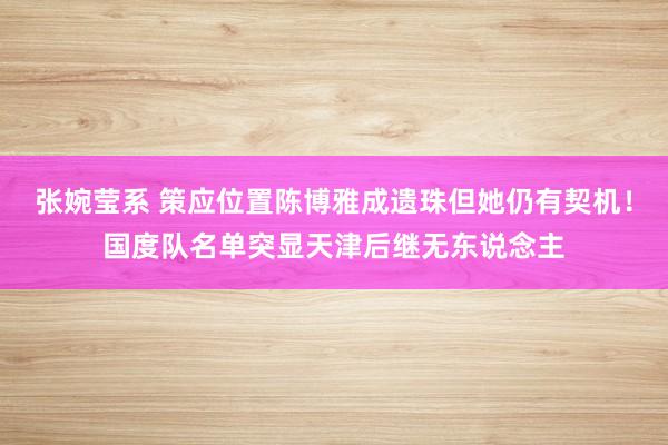 张婉莹系 策应位置陈博雅成遗珠但她仍有契机！国度队名单突显天津后继无东说念主