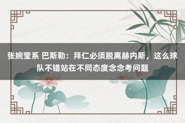 张婉莹系 巴斯勒：拜仁必须脱离赫内斯，这么球队不错站在不同态度念念考问题