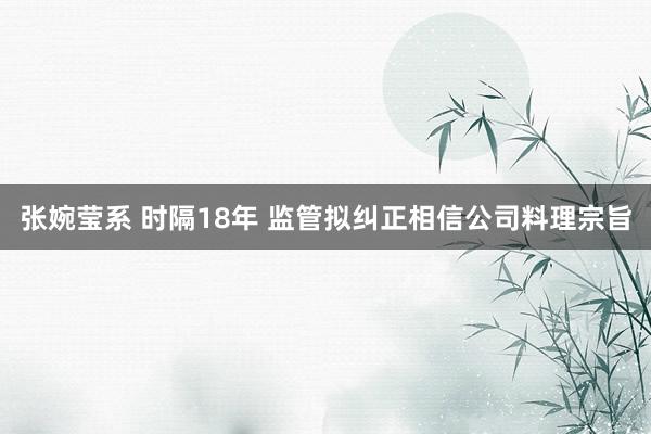 张婉莹系 时隔18年 监管拟纠正相信公司料理宗旨