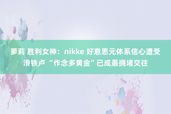 萝莉 胜利女神：nikke 好意思元体系信心遭受滑铁卢 “作念多黄金”已成最拥堵交往