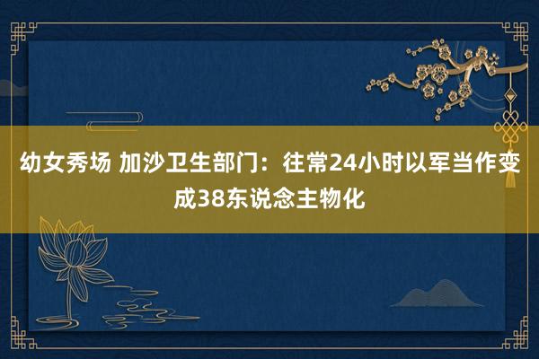 幼女秀场 加沙卫生部门：往常24小时以军当作变成38东说念主物化